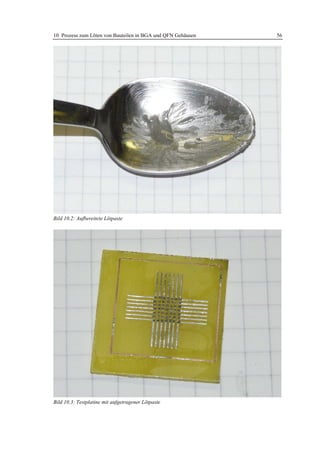 10 Prozess zum Löten von Bauteilen in BGA und QFN Gehäusen   56




Bild 10.2: Aufbereitete Lötpaste




Bild 10.3: Testplatine mit aufgetragener Lötpaste
 