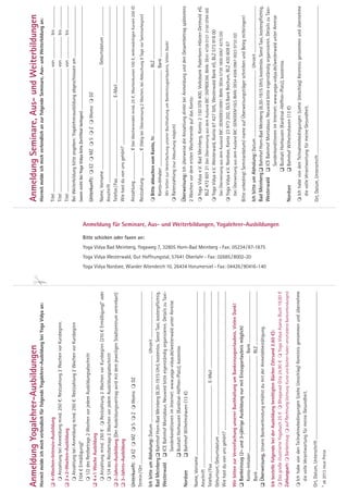 Anmeldung Yogalehrer-Ausbildungen                                                                                                                                                                                                                                                                                                                                                                                                                                                                                                                                    Anmeldung Seminare, Aus- und Weiterbildungen
Hiermit melde ich mich verbindlich für folgende Yogalehrer-Ausbildung bei Yoga Vidya an:                                                                                                                                                                                                                                                                                                                                                                                                                                                                             Hiermit melde ich mich verbindlich an zur folgende Seminare, Aus- und Weiterbildung an:

 4-Wochen-Intensiv-Ausbildung                                                                                                                                                                                                                                                                                                                                                                                                                                                                                                                                       Titel .......................................................................................................................... von ...................... bis ......................
   Anzahlung bei Anmeldung mind. 250 €. Restzahlung 2 Wochen vor Kursbeginn.                                                                                                                                                                                                                                                                                                                                                                                                                                                                                        Titel .......................................................................................................................... von ...................... bis ......................
 2 × 2-Wochen-Ausbildung                                                                                                                                                                                                                                                                                                                                                                                                                                                                                                                                            Titel .......................................................................................................................... von ...................... bis ......................
   Anzahlung bei Anmeldung mind. 250 €. Restzahlung 2 Wochen vor Kursbeginn                                                                                                                                                                                                                                                                                                                                                                                                                                                                                         Bei Weiterbildung bitte angeben: Yogalehrerausbildung abgeschlossen am ..................................................
  (104 € Ermäßigung)*                                                                                                                                                                                                                                                                                                                                                                                                                                                                                                                                                (wenn nicht bei Yoga Vidya bitte Zertifikat beilegen) .........................................................................................................
   1/2 des Restbetrags 2 Wochen vor jedem Ausbildungsabschnitt
                                                                                                                                                                                                                                                                                                                                                                                                                                                                                                                                                                     Unterkunft:  EZ  MZ  S  Z  Womo  DZ
 4 ×1 Woche Ausbildung
   Anzahlung mind. 250 €  Restzahlung 2 Wochen vor Kursbeginn (210 € Ermäßigung)* oder                                                                                                                                                                                                                                                                                                                                                                                                                                                                             Name, Vorname ..................................................................................................... Geburtsdatum .............................
   1/4 des Restbetrags 2 Wochen vor jedem Ausbildungsabschnitt                                                                                                                                                                                                                                                                                                                                                                                                                                                                                                      Anschrift ..............................................................................................................................................................................
 2-Jahres-Ausbildung (Der Ausbildungsvertrag wird mit dem jeweiligen Stadtzentrum vereinbart)                                                                                                                                                                                                                                                                                                                                                                                                                                                                       Telefon / Fax ............................................................................ E-Mail ............................................................................
 3-Jahres-Ausbildung                                                                                                                                                                                                                                                                                                                                                                                                                                                                                                                                                Wie hast du von uns gehört? .........................................................................................................................................

Unterkunft:  EZ  MZ  S  Z  Womo  DZ                                                                                                                                                                                                                                                                                                                                                                                                                                                                                                                            Anzahlung ............................ € (bei Wochenenden mind. 25 €, Wochenkursen 100 €, mehrwöchigen Kursen 250 €)
Termin / Ort ..........................................................................................................................................................................                                                                                                                                                                                                                                                                                                                                                                              Restzahlung ........................ € (fällig bei Überweisung 2 Wochen, bei Abbuchung 8 Tage vor Seminarbeginn)




                                                                                                                                                                                                                                                                                                                                                                                                                                                         Bitte schicken oder faxen an:
Ich bitte um Abholung: Datum .................................................................. Uhrzeit ..............................................                                                                                                                                                                                                                                                                                                                                                                                                                Bitte abbuchen vom Konto, Nr. ................................................................ BLZ .....................................................
Bad Meinberg  Bahnhof Horn-Bad Meinberg (8.30-19.15 Uhr), kostenlos. Sonst Taxi, kostenpflichtig.                                                                                                                                                                                                                                                                                                                                                                                                                                                                     Konto-Inhaber ................................................................................................ Bank ...................................................
Westerwald  ICE Bahnhof Montabaur, Neuwied bitte eigenständig organisieren. Details zu Taxi-                                                                                                                                                                                                                                                                                                                                                                                                                                                                             Wir bitten zur Vereinfachung unserer Buchhaltung um Bankeinzugserlaubnis. Vielen Dank!
                             Sonderkonditionen im Internet: www.yoga-vidya.de/westerwald unter Anreise                                                                                                                                                                                                                                                                                                                                                                                                                                                               Ratenzahlung (nur Abbuchung möglich)
                             Bushalt Horhausen (Kardinal-Höffner-Platz), kostenlos
Nordsee                      Bahnhof Wilhelmshaven (13 €)                                                                                                                                                                                                                                                                                                                                                                                                                                                                                                           Überweisung: Ich überweise die Anzahlung direkt bei Anmeldung und den Gesamtbetrag spätestens
                                                                                                                                                                                                                                                                                                                                                                                                                                                                                                                                                                     2 Wochen vor dem ersten Wochenende auf das Konto:
Name, Vorname ..................................................................................................................................................................
                                                                                                                                                                                                                                                                                                                                                                                                                                                                                                                                                                      Yoga Vidya e.V. Bad Meinberg, Konto 2 150 078 400, Volksbank Paderborn-Höxter-Detmold eG,
Anschrift ..............................................................................................................................................................................
                                                                                                                                                                                                                                                                                                                                                                                                                                                                                                                                                                       BLZ 472 601 21 (bei Überweisung aus dem Ausland BIC: DGPBDE3M, IBAN: DE41 4726 0121 2150 0784 00)
Telefon / Fax ............................................................................ E-Mail ............................................................................
                                                                                                                                                                                                                                                                                                                                                                                                                                                                                                                                                                      Yoga Vidya e.V. Westerwald, Konto 67 427 505, Westerwald Bank eG, BLZ 573 918 00
Geburtsort, Geburtsdatum ..............................................................................................................................................
                                                                                                                                                                                                                                                                                                                                                                                                                                                                                                                                                                          (bei Überweisung aus dem Ausland BIC: GENODE51WW1 IBAN: DE04 5739 1800 0067 4275 05)
Wie hast du von uns gehört? .........................................................................................................................................
                                                                                                                                                                                                                                                                                                                                                                                                                                                                                                                                                                      Yoga Vidya e.V. Nordsee, Konto 23 973 202, GLS Bank Bochum, BLZ 430 609 67
Wir bitten zur Vereinfachung unserer Buchhaltung um Bankeinzugserlaubnis. Vielen Dank!                                                                                                                                                                                                                                                                                                                                                                                                                                                                                    (bei Überweisung aus dem Ausland BIC: GENODEM1GLS IBAN: DE54 4306 0967 0023 9732 02)
 Bankeinzug (2- und 3-jährige Ausbildung nur mit Einzugserlaubnis möglich)                                                                                                                                                                                                                                                                                                                                                                                                                                                                                          Bitte unbedingt Seminardatum/-name auf Überweisungsträger schreiben und Beleg mitbringen!
  Konto-Inhaber ................................................................................................ Bank ...................................................
  Bank ................................................................................................................. BLZ .....................................................                                                                                                 Yoga Vidya Westerwald, Gut Hoffnungstal, 57641 Oberlahr · Fax: 02685 / 8002-20                                                                                                                                                                                                    Ich bitte um Abholung: Datum .................................................................. Uhrzeit ..............................................
                                                                                                                                                                                                                                                                                                                                                                                                                                                                                                                                                                     Bad Meinberg  Bahnhof Horn-Bad Meinberg (8.30-19.15 Uhr), kostenlos. Sonst Taxi, kostenpflichtig.
                                                                                                                                                                                                                                                                                                                                                                    Yoga Vidya Bad Meinberg, Yogaweg 7, 32805 Horn-Bad Meinberg · Fax: 05234 / 87-1875


 Überweisung. Unsere Bankverbindung erhältst du mit der Anmeldebestätigung.
                                                                                                                                                                                           Yoga Vidya Nordsee, Wiarder Altendeich 10, 26434 Horumersiel · Fax: 04426 / 90416-140                                                                                                                                                                                                                                                                                     Westerwald  ICE Bahnhof Montabaur, Neuwied bitte eigenständig organisieren. Details zu Taxi-
Ich bestelle folgende bei der Ausbildung benötigten Bücher (Versand 2,60 €):                                                                                                                                                                                                                                                                                                                                                                                                                                                                                                                      Sonderkonditionen im Internet: www.yoga-vidya.de/westerwald unter Anreise
                                                                                                                                                                                                                                                                                                                                                                                                                                                                                         Anmeldung für Seminare, Aus- und Weiterbildungen, Yogalehrer-Ausbildungen




 Das große illustrierte Yogabuch 25 €  Bhagavad Gita 24,90 €  Yoga Vidya Asana-Buch 19,80 €                                                                                                                                                                                                                                                                                                                                                                                                                                                                                                    Bushalt Horhausen (Kardinal-Höffner-Platz), kostenlos
Zahlungsart:  Bankeinzug  auf Rechnung (Achtung: Kurse und Bücher haben verschiedene Bankverbindungen)                                                                                                                                                                                                                                                                                                                                                                                                                                                             Nordsee                      Bahnhof Wilhelmshaven (13 €)
 Ich habe von den Teilnahmebedingungen (siehe Umschlag) Kenntnis genommen und übernehme                                                                                                                                                                                                                                                                                                                                                                                                                                                                              Ich habe von den Teilnahmebedingungen (siehe Umschlag) Kenntnis genommen und übernehme
  die volle Verantwortung für meine Gesundheit.                                                                                                                                                                                                                                                                                                                                                                                                                                                                                                                        die volle Verantwortung für meine Gesundheit.
Ort, Datum, Unterschrift ..................................................................................................................................................                                                                                                                                                                                                                                                                                                                                                                                          Ort, Datum, Unterschrift ..................................................................................................................................................
* ab 2013 neue Preise
 