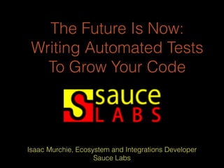The Future Is Now:
Writing Automated Tests
To Grow Your Code
Isaac Murchie, Ecosystem and Integrations Developer
Sauce Labs
 