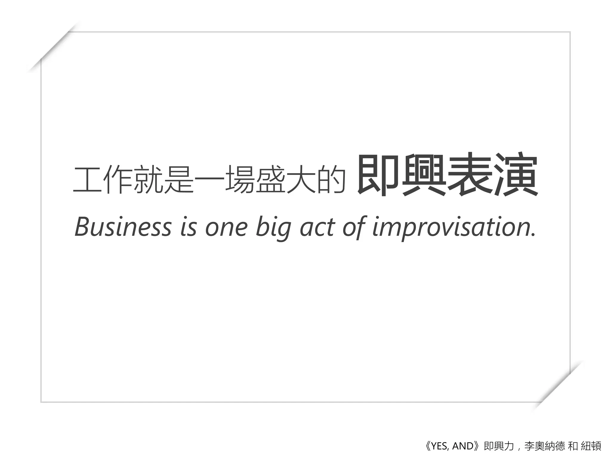 工作就是一場盛大的 即興表演
Business is one big act of improvisation.
《YES, AND》即興力，李奧納德 和 紐頓
 