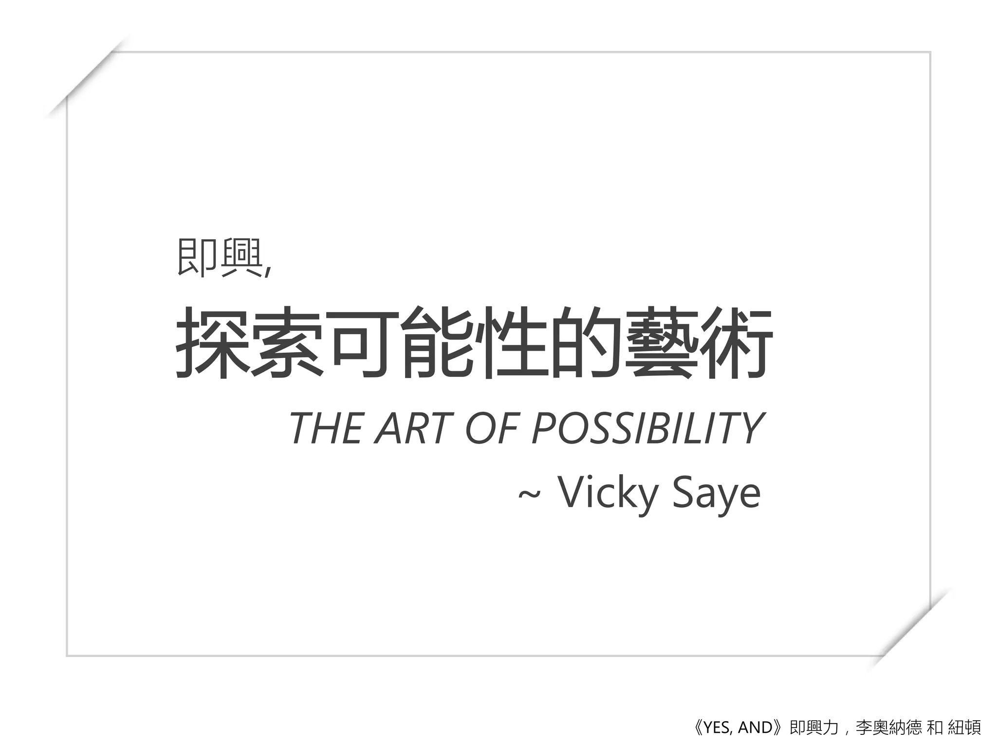 即興,
探索可能性的藝術
THE ART OF POSSIBILITY
~ Vicky Saye
《YES, AND》即興力，李奧納德 和 紐頓
 