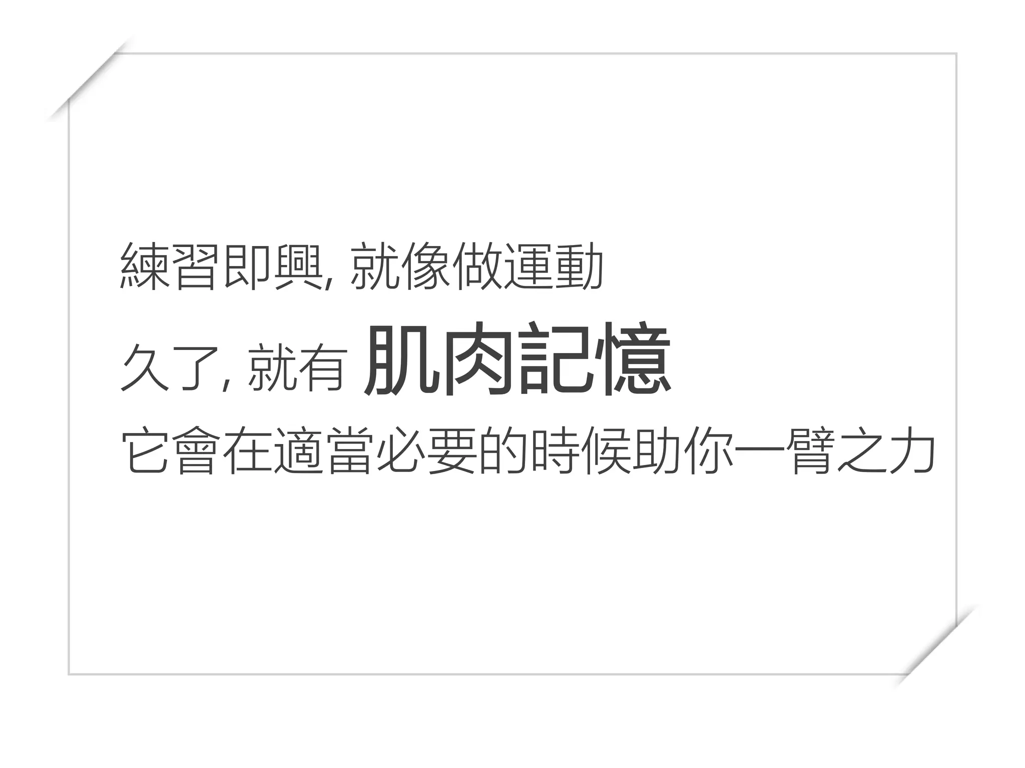 練習即興, 就像做運動
久了, 就有 肌肉記憶
它會在適當必要的時候助你一臂之力
 