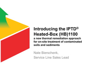 Introducing the IPTD®
Heated-Box (HB)1100
a new thermal remediation approach
for on-site treatment of contaminated
soils and sediments
Nate Bierschenk,
Service Line Sales Lead
 
