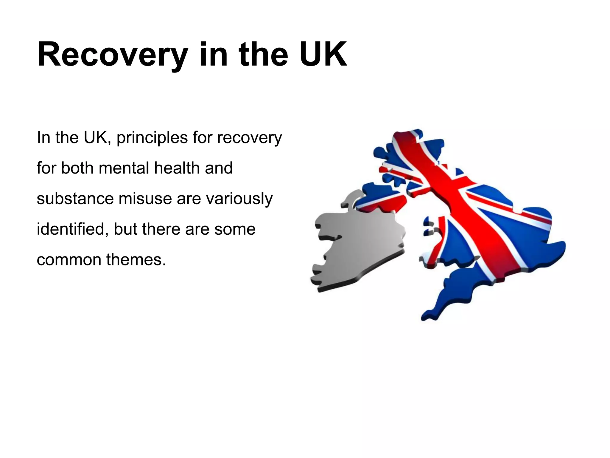 Recovery in the UK
In the UK, principles for recovery
for both mental health and
substance misuse are variously
identified, but there are some
common themes.
 
