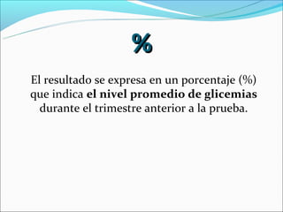 %
El resultado se expresa en un porcentaje (%)
que indica el nivel promedio de glicemias
  durante el trimestre anterior a la prueba.
 
