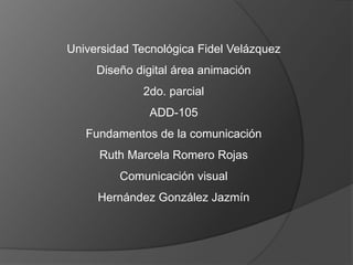 Universidad Tecnológica Fidel Velázquez
Diseño digital área animación
2do. parcial
ADD-105
Fundamentos de la comunicación
Ruth Marcela Romero Rojas
Comunicación visual
Hernández González Jazmín
 