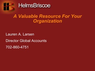 A Valuable Resource For Your
            Organization

Lauren A. Larsen
Director Global Accounts
702-860-4751
 