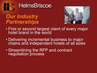 Our Industry
Partnerships
• First or second largest client of every major
  hotel brand in the world
• Delivering incremental business to major
  chains and independent hotels of all sizes
• Streamlining the RFP and contract
  negotiation process
 