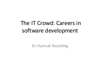 The IT Crowd: Careers in
software development
Dr Hannah Boulding
 