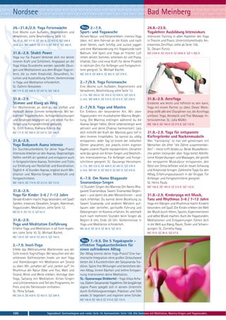 Nordsee                                                                                                           Bad Meinberg
26.-31.8./2.9. Yoga Ferienwoche                                 2.-7.9.                                           26.8.-23.9.
Eine Woche zum Aufladen, Regenerieren und                 Sport- und Yogawoche                                    Yogalehrer Ausbildung Intensivkurs
Verwöhnen, siehe Beschreibung Seite 13.                   Aktives Natur- und Körpererleben: intensiv Yoga         Intensives Training in allen Aspekten des Yoga
26.-31.8.: MZ 311 €; DZ 391 €; EZ 473 €; S/Z 248 €.       üben, mit dem Fahrrad an die Küste und nach             in Theorie und Praxis. Unterrichtsmethodik. An-
26.8.-2.9.: MZ 449 €; DZ 573 €; EZ 707 €; S/Z 360 €.      Jever fahren, nach Schillig und zurück joggen           erkanntes Zertifikat, siehe ab Seite 156.
                                                          und eine Wattwanderung mit Yogastunde nach              SL: Devani Purvis.
31.8.-2.9. Shakti Power                                   Baltrum. Viel Sport und Yoga an frischer Luft           MZ 2104 €; DZ 2510 €; EZ 2930 €; S/Z 1.782 €.
Yoga nur für Frauen! Verbinde dich mir deiner             retten deinen Sommer, schenken dir viel Prana,
inneren Kraft und Schönheit. Angepasst an die             Vitalität, Elan und neue Kraft für deine Projekte
Yoga Vidya Grundreihe werden spezielle Übun-              in nächster Zeit. Für Anfänger und Fortgeschrit-
gen und Meditationen aus dem Bhajan Yoga er-              tene geeignet. SL: Michael Büchel.
lernt, die zu mehr Kreativität, Gesundheit, In-           MZ 335 €; DZ 408 €; EZ 483 €; S/Z 278 €.
tuition und Ausstrahlung führen. Vorkenntnisse
in Yoga und Meditation erforderlich.                      2.-7./9.9. Yoga Ferienwoche
SL: Cathrin Gressieker.                                   Eine Woche zum Aufladen, Regenerieren und
MZ 171 €; DZ 208 €; EZ 247 €; S/Z 146 €.                  Verwöhnen, Beschreibung siehe Seite 13.
                                                          2.-7.9.: MZ 283 €; DZ 355 €; EZ 430 €; S/Z 225 €.
31.8.-2.9.                                                2.-9.9.: MZ 408 €; DZ 510 €; EZ 615 €; S/Z 328 €.       31.8.-2.9. AcroYoga
Stimme und Klang als Weg                                                                                          Entdecke wie leicht und hilfreich es sein kann,
Ein Wochenende, an dem du die Vielfalt und                2.-7./9.9. Yoga und Mantra                              Yoga mit einem Partner zu üben. Dieser Work-
Heilkraft deiner Stimme kennenlernst. Mit be-             Ein Erlebnis der besonderen Art. Wir üben               shop stellt alle drei Disziplinen vor, die AcroYoga
währten Yogatechniken, Achtsamkeitsübungen                Yogastunden mit musikalischer Mantra-Beglei-            umfasst: Yoga, Akrobatik und Thai Massage. In-
und Gesängen begegnen wir uns selbst. Für An-             tung. Die Mantras erklingen während du die              tensivseminar. SL: Julia Müller.
fänger und Fortgeschrittene geeignet.                     Asanas länger hältst. Deine Lebensenergie wird          MZ 156 €; DZ 185 €; EZ 215 €; S/Z 133 €.
SL: Erich Kolesis, Romana Kolesis-Iby.                    aktiviert und deine Chakras harmonisiert. Lass
MZ 171 €; DZ 208 €; EZ 247 €; S/Z 146 €.                  dich mithilfe der Kraft der Mantras ganz tief in        31.8.-2.9. Yoga für entspannte
                                                          dein Inneres hinabfallen. So kannst du völlig           Kiefergelenke und Nackenmuskeln
31.8.-2.9.                                                entspannen. Jeder Tag ist einem der indischen           Wer "hartnäckig" ist hat viel gemeinsam mit
Yoga Bodywork Asana intensiv                              Götter gewidmet, die jeweils einen eigenen              Menschen die öfter "die Zähne zusammenbei-
Ein Durchbrucherlebnis für deine Yoga-Praxis!             Aspekt unserer Psyche repräsentieren. Umrahmt           ßen" - meist trifft beides zu: Beide Muskelberei-
Intensives Arbeiten an den Asanas. Gegenseitiges          wird das ganze von Kirtan-Singen und Geschich-          che gehen ineinander über. Yoga bietet Abhilfe:
Helfen verhilft dir spielend und entspannt auch           ten. Intensivseminar. Für Anfänger und Fortge-          Lerne Körperübungen und Massagen, die gezielt
in fortgeschrittene Asanas. Techniken und Tricks          schrittene geeignet. SL: Gauranga Heinzmann.            die verspannte Muskulatur entspannen, den
zur Erhöhung von Flexibilität und Koordination.           2.-7.9.: MZ 335 €; DZ 408 €; EZ 483 €; S/Z 278 €.       Geist von Stress befreien und dir neuen Schwung
Täglich 4 -6 Stunden Asanas, ergänzt durch Me-            2.-9.9.: MZ 491 €; DZ 592 €; EZ 697 €; S/Z 410 €.       und Kreativität bringen. Zahlreiche Tipps für den
ditation und Mantra-Singen. Mittelstufe und                                                                       Alltag, Erfahrungsaustausch in der Gruppe. Für
Fortgeschrittene.                                         6.-7.9. Om Namo Bhagavate                               Anfänger und Fortgeschrittene geeignet.
MZ 138 €; DZ 174 €; EZ 212 €; S/Z 113 €.                  Sivanandaya-Singen                                      SL: Heinz Pauly.
                                                          12 Stunden Singen des Mantras Om Namo Bha-              MZ 156 €; DZ 185 €; EZ 215 €; S/Z 133 €.
31.8.-2.9.                                                gavate Sivanandaya. Swami Sivanandas Gegen-
Yoga für Kinder 3-6 / 7-12 Jahre                          wart – und damit die aller Meister/innen – wird         31.8.-2.9. Kinderyoga mit Musik,
Gerade Kindern macht Yoga besonders viel Spaß!            stark erfahrbar. Du kannst deine Beziehung zu           Tanz und Rhythmus 3-6 / 7-12 Jahre
Spielen, kreatives Gestalten, Singen, Abenteuer,          Swami Sivananda und anderen Meistern auf-               Yoga mit Klängen und Rhythmus macht Kindern
Yogastunden, Meditation, siehe Seite 12.                  bauen oder vertiefen, spirituelle Führung und           besonders viel Spaß. Die Kinder erleben die Welt
MZ 83 €; DZ 101 €; S/Z 63 €.                              Geborgensein im Kosmos erfahren. Ihr wechselt           der Musik durch Hören, Spüren, Experimentieren
                                                          euch nach mehreren Stunden beim Singen ab.              und selbst Musik machen. Auch die Yogastunden,
31.8.-2.9.                                                Beginn 8 Uhr, Ende 20 Uhr. Vorkenntnisse in             Meditationen und Entspannungen führen dich
Yoga und Meditation Einführung                            Yoga und Meditation erforderlich.                       in die Welt aus Klang, Raum, Tönen und Schwin-
Erfahre Yoga und Meditation in all ihren Aspek-           MZ 26 €; DZ 30 €; EZ 46 €; S/Z 20 €.                    gungen. SL: Cornelia Haag.
ten, siehe Seite 10. SL: Michael Büchel.                                                                          MZ 75 €; DZ 90 €; S/Z 57 €.
MZ 129 €; DZ 164 €; EZ 203 €; S/Z 104 €.
                                                                7.-9.9. Die 5 Yogakapseln -
2.-7.9. Insel-Yoga                                        effektive Yogakurztechniken für
Erlebe das Weltnaturerbe Wattenmeer aus der               einen zufriedenen Alltag
Sicht einer/s Yogini/Yogis: Wir besuchen drei der         Der Alltag bremst deine Yoga-Praxis? Eine har-
schönsten Ostfriesischen Inseln um dort Yoga              monische Integration ohne großen Zeitaufwand
und Atemübungen mit Meditation am Strand                  bieten die 5 Kurztechniken der Satyananda Tra-
zu üben. Wir „schalten ab“ und „tanken auf“. Im           dition. Spüre ihre Wirkungen und bereichere dei-
Rhythmus der Natur Ebbe und Flut, Watt und                nen Alltag. Innere Klarheit und tiefere Entspan-
Strand, Wind und Weite erleben. Vorträge über             nung intensivieren deine Meditation.
Yoga, Satsang mit Meditation, Kirtan-Singen               SL: Gyanaroopa Dickbertel - Yoga Vidya Acha-
und Lichtzeremonie sind Teil des Programms. Im            rya, Diplom Satyananda Yogalehrer. Die langjährige
Preis sind die Fährekosten enthalten.                     eigene Praxis spiegelt sich in seinem Unterricht
SL: Petra Schaak.                                         durch Einfühlungsvermögen, Präzision und Tiefe
MZ 355 €; DZ 428 €; EZ 403 €; S/Z 298 €.                  wieder. Er begeistert und inspiriert seine Schüler.
                                                          MZ 156 €; DZ 185 €; EZ 215 €; S/Z 133 €.



100                            Tagesablauf, Seminarbeginn und -ende: Seite 19. Seminarleiter: Seite 138. Alle Seminare mit Meditation, Mantra-Singen und Yogastunden.
 