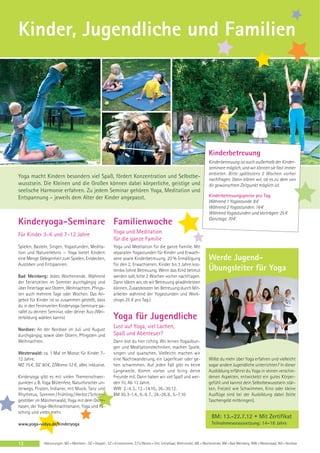 Kinder, Jugendliche und Familien




                                                                                                                             Kinderbetreuung
                                                                                                                             Kinderbetreuung ist auch außerhalb der Kinder-
                                                                                                                             seminare möglich, und wir können sie fast immer
                                                                                                                             anbieten. Bitte spätestens 2 Wochen vorher
Yoga macht Kindern besonders viel Spaß, fördert Konzentration und Selbstbe-                                                  nachfragen. Dann klären wir, ob es zu dem von
wusstsein. Die Kleinen und die Großen können dabei körperliche, geistige und                                                 dir gewünschten Zeitpunkt möglich ist.
seelische Harmonie erfahren. Zu jedem Seminar gehören Yoga, Meditation und
Entspannung – jeweils dem Alter der Kinder angepasst.                                                                        Kinderbetreuungspreise pro Tag
                                                                                                                             Während 1 Yogastunde: 8 €
                                                                                                                             Während 2 Yogastunden: 16 €
                                                                                                                             Während Yogastunden und Vorträgen: 25 €
                                                                                                                             Ganztags: 70 €
Kinderyoga-Seminare Familienwoche
Für Kinder 3–6 und 7–12 Jahre                               Yoga und Meditation
                                                            für die ganze Familie
Spielen, Basteln, Singen, Yogastunden, Medita-              Yoga und Meditation für die ganze Familie. Mit
tion und Naturerlebnis — Yoga bietet Kindern                separaten Yogastunden für Kinder und Erwach-
eine Menge Gelegenheit zum Spielen, Entdecken,              sene sowie Kinderbetreuung. 20 % Ermäßigung                      Werde Jugend-
Austoben und Entspannen.                                    für den 2. Erwachsenen. Kinder bis 3 Jahre kos-
                                                            tenlos (ohne Betreuung. Wenn das Kind betreut                    Übungsleiter für Yoga
Bad Meinberg: Jedes Wochenende. Während                     werden soll, bitte 2 Wochen vorher nachfragen.
der Ferienzeiten im Sommer durchgängig und                  Dann klären wir, ob wir Betreuung gewährleisten
über Feiertage wie Ostern, Weihnachten, Pfings-             können. Zusatzkosten bei Betreuung durch Mit-
ten auch mehrere Tage oder Wochen. Das An-                  arbeiter während der Yogastunden und Work-
gebot für Kinder ist so zusammen gestellt, dass             shops 25 € pro Tag.)
du in den Ferienzeiten Kinderyoga-Seminare pa-
rallel zu deinem Seminar, oder deiner Aus-/Wei-
terbildung wählen kannst                                    Yoga für Jugendliche
Nordsee: An der Nordsee im Juli und August
                                                            Lust auf Yoga, viel Lachen,
durchgängig, sowie über Ostern, Pfingsten und               Spaß und Abenteuer?
Weihnachten.                                                Dann bist du hier richtig. Wir lernen Yogaübun-
                                                            gen und Meditationstechniken, machen Spiele,
Westerwald: ca. 1 Mal im Monat für Kinder 7–                singen und quatschen. Vielleicht machen wir
12 Jahre.                                                   eine Nachtwanderung, ein Lagerfeuer oder ge-                     Willst du mehr über Yoga erfahren und vielleicht
MZ 75 €, DZ 90 €, Z/Womo 57 €, alles inklusive.             hen schwimmen. Auf jeden Fall gibt es keine                      sogar andere Jugendliche unterrichten? In dieser
                                                            Langeweile. Komm vorbei und bring deine                          Ausbildung erfährst du Yoga in seinen verschie-
Kinderyoga gibt es mit vielen Themenschwer-                 Freunde mit. Dann haben wir viel Spaß und wer-                   denen Aspekten, entwickelst ein gutes Körper-
punkten z. B. Yoga Blütenfest, Naturforscher un-            den fit. Ab 13 Jahre.                                            gefühl und kannst dein Selbstbewusstsein stär-
terwegs, Piraten, Indianer, mit Musik, Tanz und             WW: 2.-4. 3., 12.-14.10., 26.-30.12.                             ken. Freizeit wie Schwimmen, Kino oder kleine
Rhythmus, Sommer / Frühling / Herbst / Schnee-              BM 30. 3-1.4., 6.-8. 7., 24.-26. 8., 5.-7.10                     Ausflüge sind bei der Ausbildung dabei (bitte
gestöber im Märchenwald, Yoga mit dem Oster-                                                                                 Taschengeld mitbringen).
hasen, der Yoga-Weihnachtsmann, Yoga und Fa-
sching und vieles mehr.
                                                                                                                               BM: 13.-22.7.12 • Mit Zertifikat
www.yoga-vidya.de/kinderyoga                                                                                                   Teilnahmevoraussetzung: 14–18 Jahre



12            Abkürzungen: MZ = Mehrbett-, DZ = Doppel-, EZ = Einzelzimmer, Z / S / Womo = Zelt, Schlafsaal, Wohnmobil, WE = Wochenende, BM = Bad Meinberg, WW = Westerwald, NO = Nordsee
 