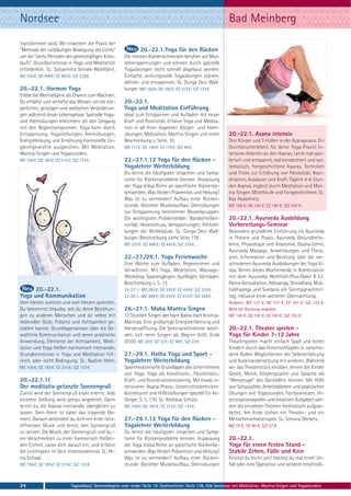 Nordsee                                                                                                          Bad Meinberg
transformiert wird. Wir erweitern die Praxis der
"Methode der rückläufigen Bewegung des Lichts"                    20.-22.1.Yoga für den Rücken
um die "sechs Perioden des gesetzmäßigen Kreis-          Die meisten Rückenschmerzen beruhen auf Mus-
laufs". Grundkenntnisse in Yoga und Meditation           kelverspannungen und können durch spezielle
erforderlich. SL: Satyamitra Simsek-Wohlfahrt.           Yogaübungen recht schnell abgebaut werden.
MZ 335 €; DZ 408 €; EZ 483 €; S/Z 278 €.                 Einfache, wirkungsvolle Yogaübungen stärken,
                                                         dehnen und entspannen. SL: Durga Devi Wall-
20.-22.1. Hormon Yoga                                    burger. MZ 156 €; DZ 185 €; EZ 215 €; S/Z 133 €.
Erlebe die Wechseljahre als Chance zum Wachsen.
Du erhältst und vertiefst das Wissen um die kör-         20.-22.1.
perlichen, geistigen und seelischen Veränderun-          Yoga und Meditation Einführung
gen während dieser Lebensphase. Spezielle Yoga-          Ideal zum Entspannen und Aufladen mit neuer
und Atemübungen erleichtern dir den Umgang               Kraft und Positivität. Erfahre Yoga und Medita-
mit den Begleitsymptomen. Yoga kann durch                tion in all ihren Aspekten: Körper- und Atem-
Entspannung, Yogastellungen, Atemübungen,                übungen, Meditation, Mantra-Singen und mehr.            20.-22.1. Asana intensiv
Energielenkung und Ernährung hormonelle Un-              Beschreibung s. Seite. 10.                              Drei Körper und 5 Hüllen in der Asanapraxis. Ein
gleichgewichte ausgleichen. Mit Meditation,              MZ 117 €; DZ 146 €; EZ 176 €; S/Z 94 €.                 Durchbrucherlebnis für deine Yoga-Praxis! In-
Mantra-Singen und Yogastunden.                                                                                   tensives Arbeiten an den Asanas. Lerne mal spie-
MZ 156 €; DZ 185 €; EZ 215 €; S/Z 133 €.                 22.-27.1.12 Yoga für den Rücken -                       lerisch und entspannt, mal konzentriert und sys-
                                                         Yogalehrer Weiterbildung                                tematisch, fortgeschrittene Asanas. Techniken
                                                         Du lernst die häufigsten Ursachen und Symp-             und Tricks zur Erhöhung von Flexibilität, Koor-
                                                         tome für Rückenprobleme kennen. Anpassung               dination, Ausdauer und Kraft. Täglich 4-6 Stun-
                                                         der Yoga Vidya Reihe an spezifische Rückenbe-           den Asanas, ergänzt durch Meditation und Man-
                                                         schwerden. Was fördert Prävention und Heilung?          tra-Singen. Mittelstufe und Fortgeschrittene. SL:
                                                         Was ist zu vermeiden? Aufbau einer Rücken-              Kay Hadamietz.
                                                         stunde. Gezielter Muskelaufbau. Dehnübungen             MZ 126 €; DZ 155 €; EZ 185 €; S/Z 103 €.
                                                         zur Entspannung bestimmter Muskelgruppen.
                                                         Die wichtigsten Problembilder: Bandscheiben-            20.-22.1. Ayurveda Ausbildung
                                                         vorfall, Hexenschuss, Verspannungen, Fehlstel-          Vorbereitungs-Seminar
                                                         lungen der Wirbelsäule. SL: Durga Devi Wall-            Besonders gründliche Einführung ins Ayurveda
                                                         burger. Beschreibung siehe Seite 178.                   in Theorie und Praxis: Ayurveda Gesundheits-
                                                         MZ 335 €; DZ 408 €; EZ 483 €; S/Z 278 €. .              lehre, Physiologie und Anatomie, Dosha-Lehre,
                                                                                                                 Ayurveda Massage, Anwendungen und Thera-
                                                         22.-27./29.1. Yoga Ferienwoche                          pien. Information und Beratung über die ver-
                                                         Eine Woche zum Aufladen, Regenerieren und               schiedenen Ayurveda Ausbildungen bei Yoga Vi-
                                                         Verwöhnen. Mit Yoga, Meditation, Massage-               dya. Nimm dieses Wochenende in Kombination
                                                         Workshop, Spaziergängen, Ausflügen, Vorträgen.          mit dem Ayurveda Wohlfühl-Plus-Paket B 57.
                                                         Beschreibung s. S. 13.                                  Kleine Konsultation, Abhyanga, Shirodhara, Muk-
      20.-22.1.                                          22-27.1.: MZ 283 €; DZ 355 €; EZ 430 €; S/Z 225 €.      habhyanga und Svedana am Sonntagnachmit-
Yoga und Kommunikation                                   22-29.1.: MZ 408 €; DZ 510 €; EZ 615 €; S/Z 328 €.      tag, inklusive einer weiteren Übernachtung.
Vom Herzen zuhören und vom Herzen sprechen.                                                                      Aufpreis: MZ 127 €, DZ 137 €, EZ 147 €, S/Z 122 €.
Du bekommst Impulse, wie du deine Beziehun-              26.-27.1. Maha Mantra Singen                            Bitte bei Buchung angeben.
gen zu anderen Menschen und dir selbst mit               12 Stunden Singen des Hare Rama Hare Krishna-           MZ 126 €; DZ 155 €; EZ 185 €; S/Z 103 €.
liebevoller Güte, Präsenz und Achtsamkeit ge-            Mantras. Eine großartige Energieerfahrung und
stalten kannst. Grundlagenwissen über die Ge-            Herzensöffnung. Die Seminarteilnehmer wech-             20.-22.1. Theater spielen -
waltfreie Kommunikation und deren praktische             seln sich beim Singen ab. Beginn 8.00, Ende             Yoga für Kinder 7-12 Jahre
Anwendung, Elemente der Achtsamkeit, Medi-               20.00. MZ 28 €; DZ 32 €; EZ 48 €; S/Z 22 €.             Theaterspielen macht einfach Spaß und bietet
tation und Yoga fließen harmonisch ineinander,                                                                   Kindern durch das Hineinschlüpfen in verschie-
Grundkenntnisse in Yoga und Meditation hilf-             27.-29.1. Hatha Yoga und Sport -                        dene Rollen Möglichkeiten der Selbsterfahrung
reich, aber nicht Bedingung. SL: Nadine Helm.            Yogalehrer Weiterbildung                                und Auseinandersetzung mit anderen. Während
MZ 156 €; DZ 185 €; EZ 215 €; S/Z 133 €                  Sportmedizinische Grundlagen des Unterrichtens          wir das Theaterstück einüben, lernen die Kinder
                                                         von Yoga. Yoga als Konditions-, Flexibilitäts-,         Gestik, Mimik, Körpersprache und Sprache als
20.-22.1.11                                              Kraft- und Koordinationstraining. Mit etwas in-         "Werkzeuge" des Darstellers kennen. Mit Hilfe
Der meditativ getanzte Sonnengruß                        tensiverer Asana-Praxis. Unterrichtstechniken:          von Schautafeln, Arbeitsblättern und praktischen
Zuerst wird der Sonnengruß exakt erlernt. Jede           Korrekturen und Hilfestellungen speziell für An-        Übungen wie Yogastunden, Fantasiereisen, Im-
einzelne Stellung wird genau angeleitet. Dann            fänger. S. S. 170. SL: Keshava Schütz.                  provisationsspielen und kreativen Aufgaben wer-
lernst du, die Asanas ineinander übergleiten zu          MZ 156 €; DZ 185 €; EZ 215 €; S/Z 133 €.                den die einzelnen Themen methodisch aufgear-
lassen. Dein Atem ist dabei das tragende Ele-                                                                    beitet. Am Ende stehen ein Theater- und ein
ment. Danach verbindest du dich mit einer herz-          27.-29.1.12 Yoga für den Rücken -                       Menschenschattenspiel. SL: Simona Deckers.
öffnenden Musik und lernst, den Sonnengruß               Yogalehrer Weiterbildung                                MZ 75 €; DZ 90 €; S/Z 57 €.
zu tanzen. Die Musik, der Sonnengruß und du –            Du lernst die häufigsten Ursachen und Symp-
ein Verschmelzen zu einer harmonisch fließen-            tome für Rückenprobleme kennen. Anpassung               20.-22.1.
den Einheit. Lasse dich darauf ein, und erfahre          der Yoga Vidya Reihe an spezifische Rückenbe-           Yoga für einen festen Stand -
die Leichtigkeit im Sein. Intensivseminar. SL: Pe-       schwerden. Was fördert Prävention und Heilung?          Stabile Zehen, Füße und Knie
tra Schaak.                                              Was ist zu vermeiden? Aufbau einer Rücken-              Knickst du leicht um? Hattest du mal einen Un-
MZ 156 €; DZ 185 €; EZ 215 €; S/Z 133 €.                 stunde. Gezielter Muskelaufbau. Dehnübungen             fall oder eine Operation und seitdem empfindli-



24                           Tagesablauf, Seminarbeginn und -ende: Seite 19. Seminarleiter: Seite 138. Alle Seminare mit Meditation, Mantra-Singen und Yogastunden.
 