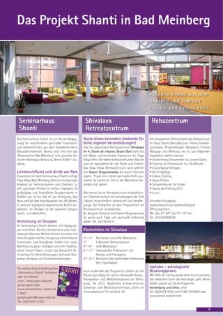 Das Projekt Shanti in Bad Meinberg




                                                                                                        »Shanti« kommt aus dem
                                                                                                        Sanskrit und bedeutet
                                                                                                        Frieden und Gelassenheit.

 Seminarhaus                                         Shivalaya                                           Rehazentrum
 Shanti                                              Retreatzentrum
Das Seminarhaus Shanti ist ein Ort der Begeg-      Nutze dieses besondere Ambiente für                  Als kompetenter Partner bietet das Rehazentrum
nung für verschiedene spirituelle Traditionen      deine eigenen Veranstaltungen!                       im Haus Shanti Devi alles zum Thema Kranken-
und Anbieter/innen aus dem komplementären          Das neu gegründete Retreatzentrum Shivalaya          gymnastik, Physiotherapie, Rehasport, Fitness,
Gesundheitsbereich. Bereits jetzt sind hier das    im 4. Stock des Hauses Shanti Devi steht für         Massage und Wellness, wo du aus folgenden
„Rehazentrum Bad Meinberg“ und „Jyotisha, Ve-      alle Gäste und ernsthafte Aspiranten bei Yoga        Angeboten wählen kannst:
dische-Astrologie-Beratung, Bernd Rößler“ an-      Vidya offen. Die hellen lichtdurchfluteten Räume     • kostenfreies Schwimmen für unsere Gäste.
sässig.                                            sind ein besonderer Ort der Ruhe und Einkehr.        • Training im Fitnessraum für 5 € / Besuch.
                                                   Das Yoga Vidya Retreatzentrum wird geleitet          • CranioSacral Therapie
Lichtdurchflutet und direkt am Park                von Swami Nirgunananda, die durch intensive          • Bio-Fußpflege
Zusammen mit dem Seminarhaus Shanti verfügt        eigene Praxis eine starke spirituelle Kraft aus-     • Indoor-Cycling
Yoga Vidya Bad Meinberg über ein einzigartiges     strahlt. So kannst du hier in der Meditation be-     • Aqua-Fitness
Angebot an Seminarräumen und Zimmern zu            sonders tief gehen.                                  • Schwimmkurse für Kinder
sehr günstigen Preisen. Es stehen insgesamt 29                                                          • Sauna ab Frühling 2012
großzügige und freundliche Gruppenräume in         Wie kannst du im Retreatzentrum mitpraktizie-        • u.v.m.
Größen von 22 bis 300 m² zur Verfügung. Das        ren? Komme einfach als Individualgast (ab 32 €
Haus verfügt über eine Kapazität von 700 Betten.   / Nacht, einschließlich Unterkunft und Verpfle-      Virtueller Rundgang:
Es wird ein biologisch-vegetarisches Buffet an-    gung). Die Teilnahme an den Programmen im            www.rehazentrum-badmeinberg.de
geboten. Im Übrigen ist der gesamte Campus         Retreatzentrum ist kostenlos.                        Öffnungszeiten:
rauch- und alkoholfrei.                            Bei längeren Retreats wird Swami Nirgunananda        Mo.-Do. 800-2000, Sa. 900-1300 Uhr
                                                   dir gerne auch Tipps und spirituelle Anleitung       Tel.: 05234/2068180
Vermietung an Gruppen                              geben. Tel.: 05234/87-0
Im Seminarhaus Shanti können sich Gastgrup-
pen einmieten. Bereits renommierte und inter-      Klosterleben im Shivalaya
national bekannte Referent/innen kommen mit
ihren Gruppen hierher; Kongresse verschiedener     500– 545     Rezitation und stille Meditation
Traditionen und Disziplinen finden hier statt.     555          5 Minuten Gehmeditation
Möchtest du daran teilhaben und hier Friedens-     600– 645     stille Meditation
arbeit leisten? Dann nutzte das Nonprofit-Se-      8.15– 9.15   individuelles Praktizieren von
minarhaus für deine Schulungen, Seminare, Kon-                  Asanas und Pranayama
gresse, Retreats und Großveranstaltungen.          930–10.00    Rezitation des machtvollen Heilmantra
                                                                Om Tryambakam
Für weitere Infos bitte Broschüre                                                                       Jyotisha - astrologische
„Seminarhaus Shanti“ anfordern                     Auch außerhalb des Programms stehen dir die          Beratungspraxis
oder im Internet                                   Räume ganztägig für deine individuelle Asana-,       Mit Hilfe der Jahrtausende alten Kunst Jyotisha,
unter: www.yoga-vidya.de/                          Pranayama- und Meditationspraxis zur Verfü-          der vedischen Form der Astrologie, geht Bernd
gastgruppen oder                                   gung. Ab 2012: Begleitete 9-Tage-Intensiv            Rößler gezielt auf deine Fragen ein.
www.seminarhaus-shanti.de                          Schweige und Meditationsretreats. Siehe im           Anmeldung und Infos unter
E-Mail:                                            chronologischen Teil ab Seite 19.                    Tel. 05234 / 919105 und 0160 / 5516593 oder
gastgruppen@yoga-vidya.de                                                                               www.bernd-roessler.com
Tel.: 05234 / 87-2332

                                                                                                                                                      5
 