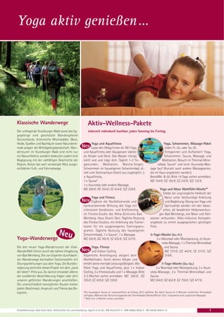 Yoga aktiv genießen …




Klassische Wanderwege                                              Aktiv-Wellness-Pakete
Der umliegende Teutoburger Wald sowie das Eg-                      Jederzeit individuell buchbar, jeden Sonntag bis Freitag.
gegebirge sind geschätzte Wandergebiete
Deutschlands. Artenreiche Mischwälder, Moor,
Heide, Quellen und Bachläufe sowie Naturdenk-                        Yoga und Aquafitness                                                 Yoga, Schwimmen, Massage-Paket
male prägen die Mittelgebirgslandschaft. Wan-                        Lasse den Alltag hinter dir. Mit Yoga                                 Jeden Fr.-So. oder So.-Di.
dertouren im Teutoburger Wald sind nicht nur                   und Aquafitness oder Aquapower stärkst                                      Entspannen und Auftanken! Yoga,
ein Naturerlebnis, sondern bedeuten zudem eine                 du Körper und Geist. Das Wasser reinigt,                                   Schwimmen, Sauna, Massage und
Begegnung mit der vielfältigen Geschichte der                  kühlt und und trägt dich. Täglich 1-2 Yo-                                 Meditation. Besuch im Thermal-Mine-
Region. Nutze das weit verzweigte Netz ausge-                  gastunden, Meditation, Mantra-Singen,                                 ralbad, Sauna* und einer Ayurveda-Mas-
schilderter Fuß- und Fahrradwege.                              Schwimmen im hauseigenen Schwimmbad, di-                        sage (auf Wunsch auch andere Massagearten,
                                                               rekt vom Seminarhaus Shanti aus zugänglich. 2                   die im Haus angeboten werden).
                                                               × Aquafitness,                                                  BestellNr: B-30. Bitte 14 Tage vorher anmelden.
                                                               1 × Sauna*                                                      MZ 154 €; DZ 182 €; EZ 210 €; S/Z 132 €.
                                                               1 × Ayurveda oder andere Massage.
                                                               MZ 284 €; DZ 354 €; EZ 424 €; S/Z 229 €.                               Yoga und Moor Wohlfühl-Woche**
                                                                                                                                        Erlebe die ursprüngliche Heilkraft der
                                                                     Yoga und Fitness                                                     Natur unter fachkundige Anleitung
                                                                     Ergänze die flexibilisierende und                                    und Begleitung. Übung von Yoga und
                                                               harmonisierende Wirkung des Yoga mit                                      Spiritualität werden mit den klassi-
                                                               intensivem Konditions- und Krafttraining                                 schen, alt bewährten Heilanwendun-
                                                               im Fitness-Studio des Reha-Zentrums Bad                                gen Bad Meinbergs, wie Moor und Heil-
                                                               Meinberg, Haus Shanti Devi. Tägliche Nutzung                    wasser verbunden. Alles-inklusive Kompakt-
                                                               des Fitness-Studios, mit Anleitung des Trainer-                 angebote zu einem ausgesprochen günstigen
                                                               teams für ein ausgewogenes Trainingspro-                        Preis.
                                                               gramm. Tägliche Nutzung des hauseigenen
                                                               Schwimmbads, 1 × Sauna*, 1 × Massage.                           5-Tage-Woche (So.-Fr.)
Yoga-Wanderwege                                                MZ 292 €; DZ 362 €; EZ 432 €; S/Z 237 €.                            2 × Moorbad oder Moorpackung, 2x Ayue-
                                                                                                                                       veda-Massage, 1 × Thermal-Mineralbad
Die drei neuen Yoga-Wanderrouten der Vital-                          Yoga, Fitness                                                       und Sauna.
WanderWelt führen durch die nähere Umgebung                          und Indoor Cycling                                                  MZ 373 €; DZ 443 €; EZ 513 €; S/Z
von Bad Meinberg. Die von Experten durchdach-                  Köperliche Anstrengung steigert dein                                      318 €.
ten Wanderwege beinhalten Stationstafeln mit                   Wohlbefinden, formt deinen Körper und
Übungsanleitungen aus dem Yoga. Die Bundes-                    erhöht deine mentale Leistungsfähigkeit. Wie                            7-Tage-Woche (So.-So.)
regierung zeichnete dieses Projekt mit dem „Land               Paket Yoga und Aquafitness, plus 1 × Indoor                         3 × Moorbad oder Moorpackung, 3 × Ayue-
der Ideen“-Preis aus. Du kannst entweder alleine               Cycling, 3 × Fitnessstudio und 1 × Massage. Bitte               veda-Massage, 2 × Thermal-Mineralbad und
der exzellenten Beschilderung folgen oder dich                 2-3 Wochen vorher anmelden. MZ 285 €; DZ                        Sauna.
unseren geführten Wanderungen anschließen.                     355 €; EZ 425 €; S/Z 230 €.                                     MZ 554 €; DZ 652 €; EZ 750 €; S/Z 477 €.
Die unterschiedlich konzipierten Routen bieten
jedem Geschmack, Anspruch und Thema das Ge-
eignete.                                                       *Die hauseigene Sauna ist voraussichtlich ab Anfang 2012 geöffnet. Bis dahin Sauna im 5 Minuten entfernten Thermalbad
                                                               verfügbar. Während der Renovierungsphase des Thermalbades (Herbst/Winter 2011: ersatzweise eine zusätzliche Massage)
                                                               ** Bitte min. 2 Wochen vorher anmelden



Anmeldeformular siehe letzte Seite. Telefonische Info und Anmeldung: täglich 8-20 Uhr: BM 05234 / 87-0 · WW 02685 / 8002-0 · NO 04426 / 90416-10                                  7
 