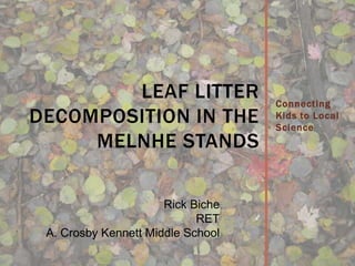 Connecting
Kids to Local
Science
LEAF LITTER
DECOMPOSITION IN THE
MELNHE STANDS
Rick Biche
RET
A. Crosby Kennett Middle School
 