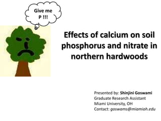 Effects of calcium on soil
phosphorus and nitrate in
northern hardwoods
Presented by: Shinjini Goswami
Graduate Research A...