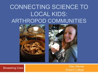 CONNECTING SCIENCE TO
LOCAL KIDS:
ARTHROPOD COMMUNITIES
Cleo Warner
Eckerd College
Shoestring Crew
 