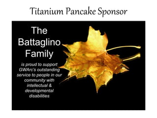 Titanium Pancake Sponsor
The
Battaglino
Family
is proud to support
GWArc’s outstanding
service to people in our
community with
intellectual &
developmental
disabilities
 