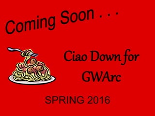 Ciao Down for
GWArc
SPRING 2016
 