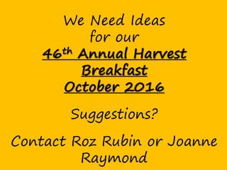 We Need Ideas
for our
46th Annual Harvest
Breakfast
October 2016
Suggestions?
Contact Roz Rubin or Joanne
Raymond
 