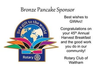 Bronze Pancake Sponsor
Best wishes to
GWArc!
Congratulations on
your 45th Annual
Harvest Breakfast
and the good work
you do in our
community!
Rotary Club of
Waltham
 