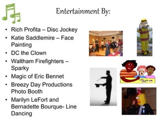 Entertainment By:
• Rich Profita – Disc Jockey
• Katie Saddlemire – Face
Painting
• DC the Clown
• Waltham Firefighters –
Sparky
• Magic of Eric Bennet
• Breezy Day Productions
Photo Booth
• Marilyn LeFort and
Bernadette Bourque- Line
Dancing
 