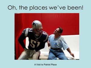 Oh, the places we’ve been!
A Visit to Patriot Place
 