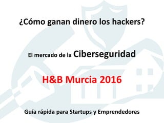 ¿Cómo ganan dinero los hackers?
El mercado de la Ciberseguridad
H&B Murcia 2016
Guía rápida para Startups y Emprendedores
 