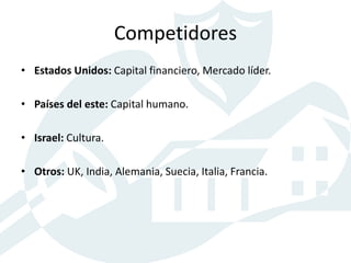Competidores
• Estados Unidos: Capital financiero, Mercado líder.
• Países del este: Capital humano.
• Israel: Cultura.
• Otros: UK, India, Alemania, Suecia, Italia, Francia.
 