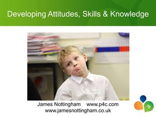 Developing Attitudes, Skills & Knowledge James Nottingham    www.p4c.com www.jamesnottingham.co.uk 78 