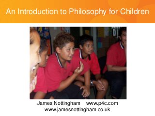 An Introduction to Philosophy for Children
James Nottingham www.p4c.com
www.jamesnottingham.co.uk
 