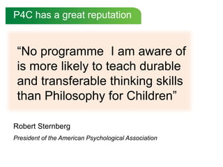 P4C has a great reputation“No programme  I am aware of is more likely to teach durable and transferable thinking skills than Philosophy for Children”Robert SternbergPresident of the American Psychological Association