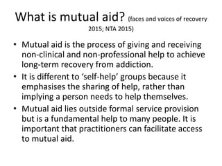 What is mutual aid?
(Faces and voices of recovery 2015; NTA 2015)
• Mutual aid is the process of giving and receiving non-...