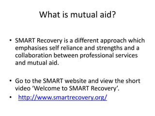 What is mutual aid (cont.)?
• SMART Recovery is a different approach which emphasises self
reliance and a person’s own str...