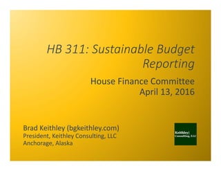 HB 311: Sustainable Budget 
Reporting
House Finance Committee
April 13, 2016
Brad Keithley (bgkeithley.com)
President, Kei...
