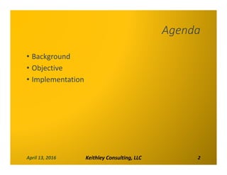 Agenda
• Background
• Objective
• Implementation
April 13, 2016 Keithley Consulting, LLC 2
 