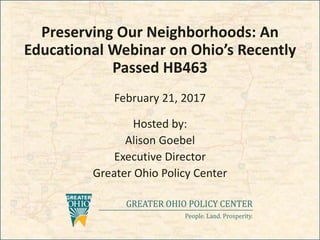 Preserving Our Neighborhoods: An
Educational Webinar on Ohio’s Recently
Passed HB463
February 21, 2017
Hosted by:
Alison Goebel
Executive Director
Greater Ohio Policy Center
 