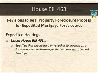 House Bill 463
Revisions to Real Property Foreclosure Process
for Expedited Mortgage Foreclosures
Expedited Hearings
o Under House Bill 463
o Specifies that the hearing on whether to proceed on a
foreclosure action in an expedited manner must be oral
hearings
 