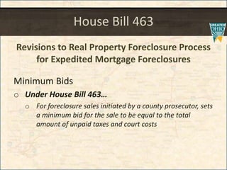 House Bill 463
Revisions to Real Property Foreclosure Process
for Expedited Mortgage Foreclosures
Minimum Bids
o Under House Bill 463
o For foreclosure sales initiated by a county prosecutor, sets
a minimum bid for the sale to be equal to the total
amount of unpaid taxes and court costs
 