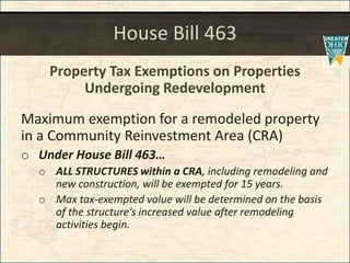 House Bill 463
Property Tax Exemptions on Properties
Undergoing Redevelopment
Maximum exemption for a remodeled property
in a Community Reinvestment Area (CRA)
o Under House Bill 463
o ALL STRUCTURES within a CRA, including remodeling and
new construction, will be exempted for 15 years.
o Max tax-exempted value will be determined on the basis
of the structures increased value after remodeling
activities begin.
 