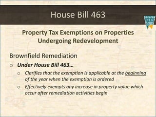 House Bill 463
Property Tax Exemptions on Properties
Undergoing Redevelopment
Brownfield Remediation
o Under House Bill 463
o Clarifies that the exemption is applicable at the beginning
of the year when the exemption is ordered
o Effectively exempts any increase in property value which
occur after remediation activities begin
 