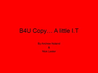 B4U Copy… A little I.T
By Andrew Noland
&
Nick Lester
 
