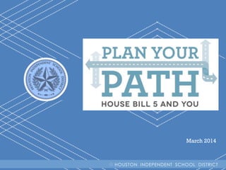 March 2014

H I S DHOUSTON INDEPENDENT SCHOOL DISTRICT
| Plan Your Path: House Bill 5 and You

 