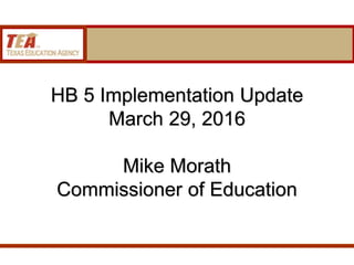 HB 5 Implementation Update
March 29, 2016
Mike Morath
Commissioner of Education
 