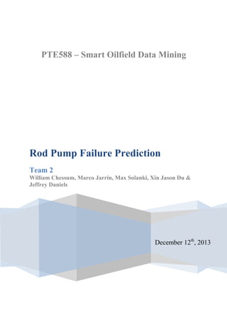 PTE588 – Smart Oilfield Data Mining
December 12th
, 2013
Rod Pump Failure Prediction
Team 2
William Chessum, Marco Jarrin, Max Solanki, Xin Jason Du &
Jeffrey Daniels
 