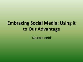 Embracing Social Media: Using it to Our Advantage  Deirdre Reid 