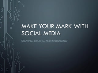 MAKE YOUR MARK WITH SOCIAL MEDIA 
CREATING, SHARING, AND INFLUENCING  