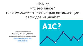 HbA1c:
что это такое?
почему имеет значение для оптимизации
расходов на диабет
Валентина Очеретенко
Александр Пхакадзе, MD, PhD
Украинская диабетическая федерация
a.g.pkhakadze@gmail.com
www.hba1c.ga
 