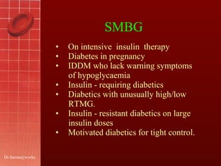 [email_address] SMBG  On intensive  insulin  therapy  Diabetes in pregnancy IDDM who lack warning symptoms  of hypoglycaemia Insulin - requiring diabetics  Diabetics with unusually high/low RTMG. Insulin - resistant diabetics on large  insulin doses Motivated diabetics for tight control.  