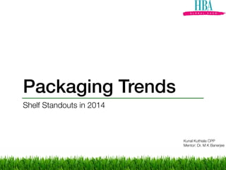 Packaging Trends
Shelf Standouts in 2014
Kunal Kuthiala CPP
Mentor: Dr. M K Banerjee
 
